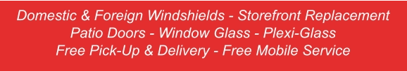Domestic & Foreign Windshields - Storefront Replacement Patio Doors - Window Glass - Plexi-Glass Free Pick-Up & Delivery - Free Mobile Service