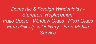 Domestic & Foreign Windshields - Storefront Replacement Patio Doors - Window Glass - Plexi-Glass Free Pick-Up & Delivery - Free Mobile Service