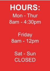 HOURS: Mon - Thur 8am - 4:30pm  Friday 8am - 12pm  Sat - Sun CLOSED