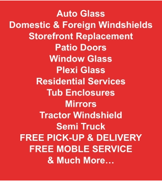 Auto Glass Domestic & Foreign Windshields Storefront Replacement Patio Doors Window Glass Plexi Glass Residential Services Tub Enclosures Mirrors Tractor Windshield Semi Truck Free Pick-Up & Delivery FREE MOBLE SERVICE & Much More…