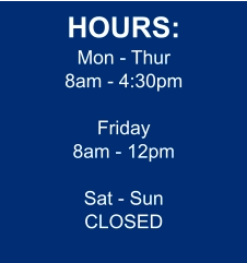 HOURS: Mon - Thur 8am - 4:30pm  Friday 8am - 12pm  Sat - Sun CLOSED